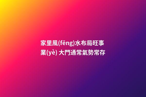 家里風(fēng)水布局旺事業(yè) 大門通常氣勢常存